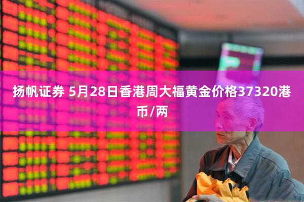 扬帆证券 5月28日香港周大福黄金价格37320港币/两