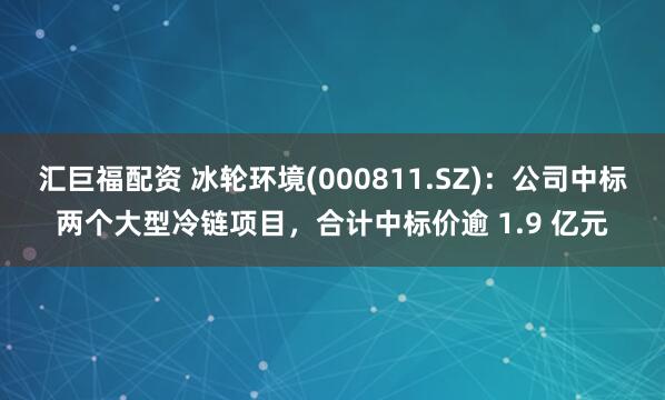 汇巨福配资 冰轮环境(000811.SZ)：公司中标两个大型冷链项目，合计中标价逾 1.9 亿元