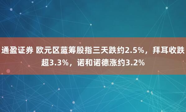 通盈证券 欧元区蓝筹股指三天跌约2.5%，拜耳收跌超3.3%，诺和诺德涨约3.2%