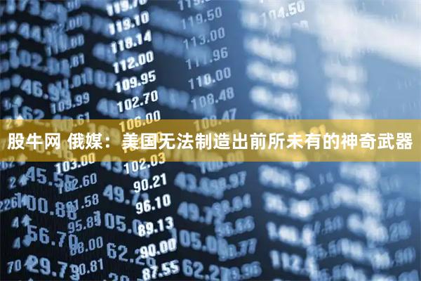 股牛网 俄媒：美国无法制造出前所未有的神奇武器