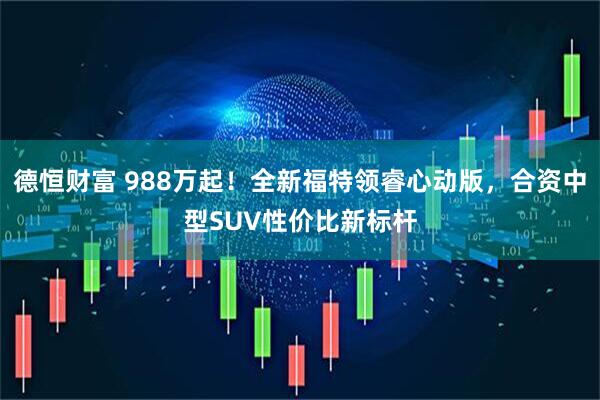 德恒财富 988万起！全新福特领睿心动版，合资中型SUV性价比新标杆