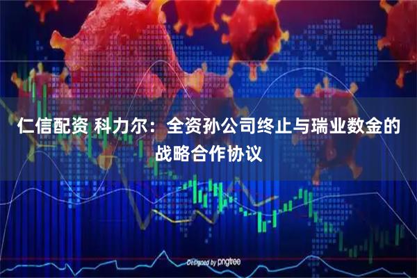 仁信配资 科力尔：全资孙公司终止与瑞业数金的战略合作协议