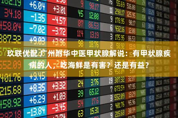 玖联优配 广州附华中医甲状腺解说：有甲状腺疾病的人，吃海鲜是有害？还是有益？