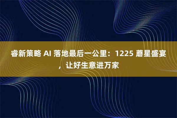 睿新策略 AI 落地最后一公里：1225 蘑星盛宴，让好生意进万家