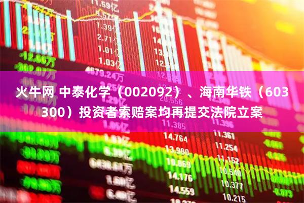 火牛网 中泰化学（002092）、海南华铁（603300）投资者索赔案均再提交法院立案
