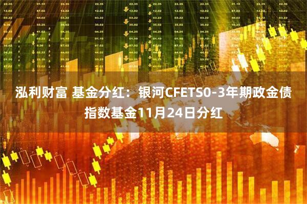 泓利财富 基金分红：银河CFETS0-3年期政金债指数基金11月24日分红