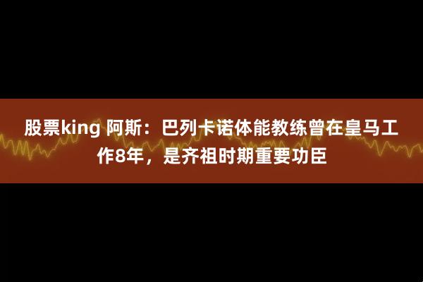 股票king 阿斯：巴列卡诺体能教练曾在皇马工作8年，是齐祖时期重要功臣