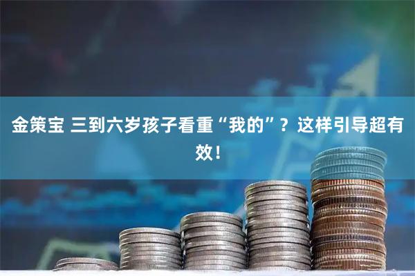 金策宝 三到六岁孩子看重“我的”？这样引导超有效！