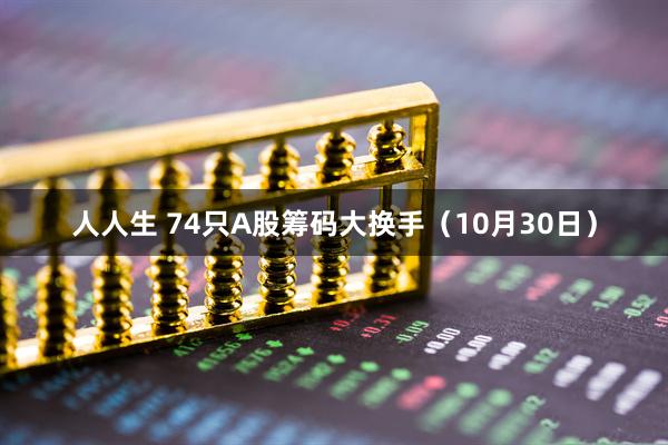 人人生 74只A股筹码大换手（10月30日）