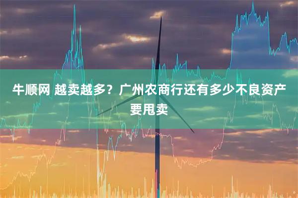 牛顺网 越卖越多？广州农商行还有多少不良资产要甩卖