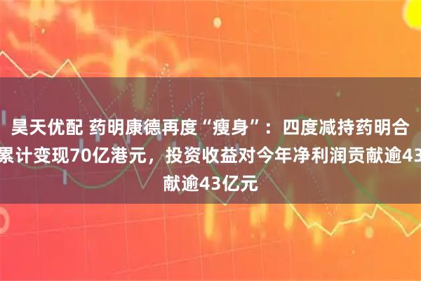 昊天优配 药明康德再度“瘦身”：四度减持药明合联，累计变现70亿港元，投资收益对今年净利润贡献逾43亿元