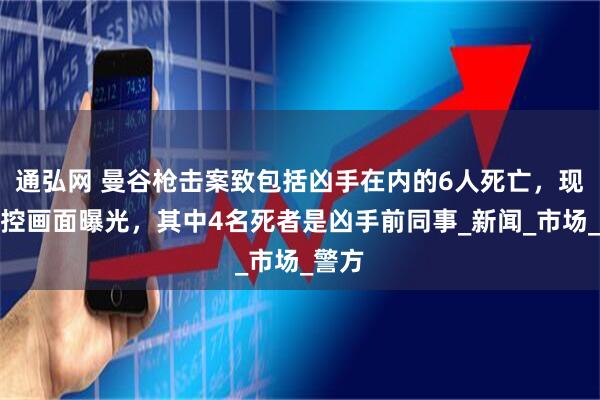 通弘网 曼谷枪击案致包括凶手在内的6人死亡，现场监控画面曝光，其中4名死者是凶手前同事_新闻_市场_警方