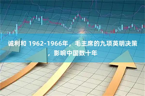诚利和 1962-1966年，毛主席的九项英明决策，影响中国数十年