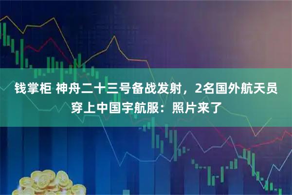 钱掌柜 神舟二十三号备战发射，2名国外航天员穿上中国宇航服：照片来了